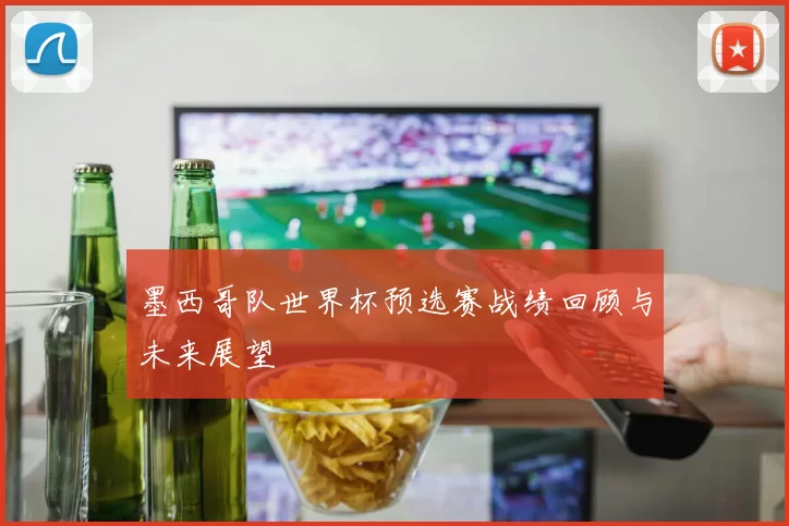 墨西哥队世界杯预选赛战绩回顾与未来展望