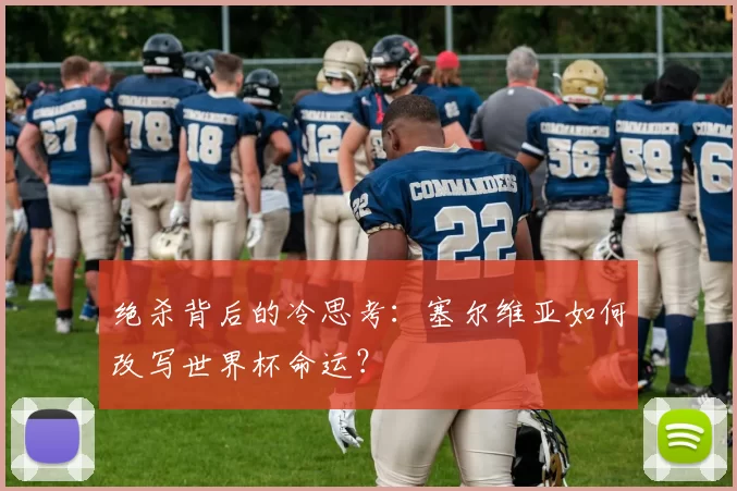 绝杀背后的冷思考:塞尔维亚如何改写世界杯命运?