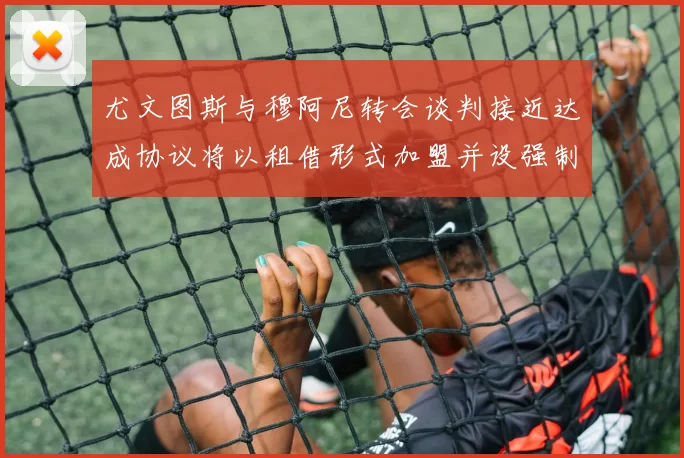 尤文图斯与穆阿尼转会谈判接近达成协议将以租借形式加盟并设强制买断条款