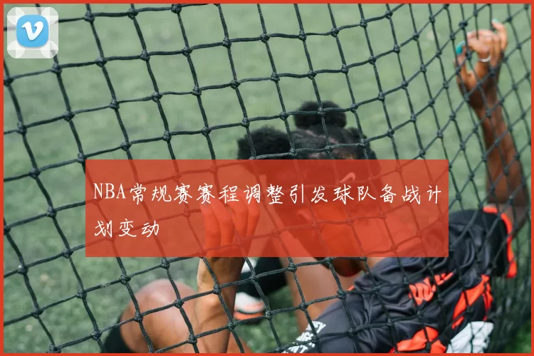 NBA常规赛赛程调整引发球队备战计划变动
