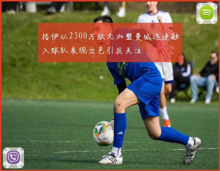 格伊以2300万欧元加盟曼城迅速融入球队表现出色引发关注