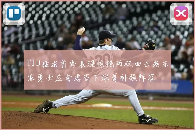TJD猛龙首秀表现惊艳两双回击老东家勇士应考虑签下球哥补强阵容