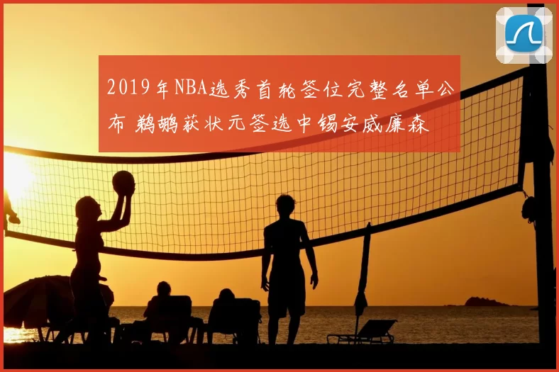 2019年NBA选秀首轮签位完整名单公布 鹈鹕获状元签选中锡安威廉森