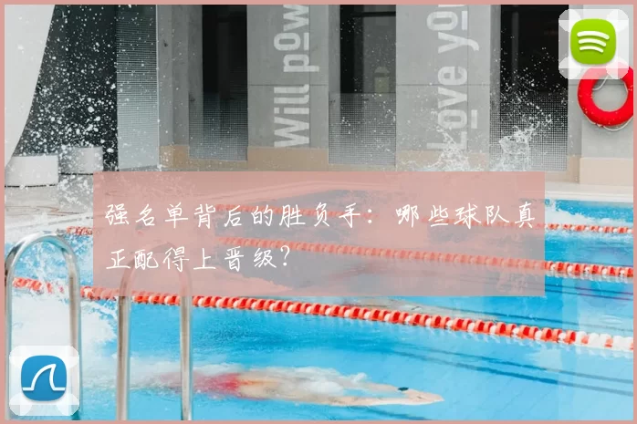 强名单背后的胜负手：哪些球队真正配得上晋级？