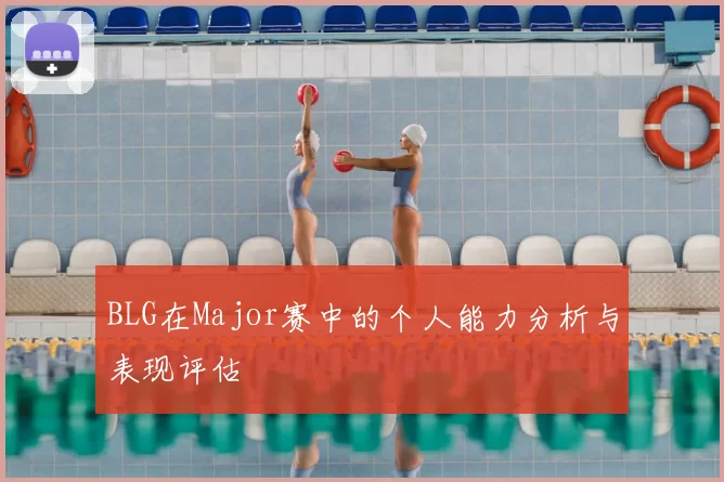 BLG在Major赛中的个人能力分析与表现评估