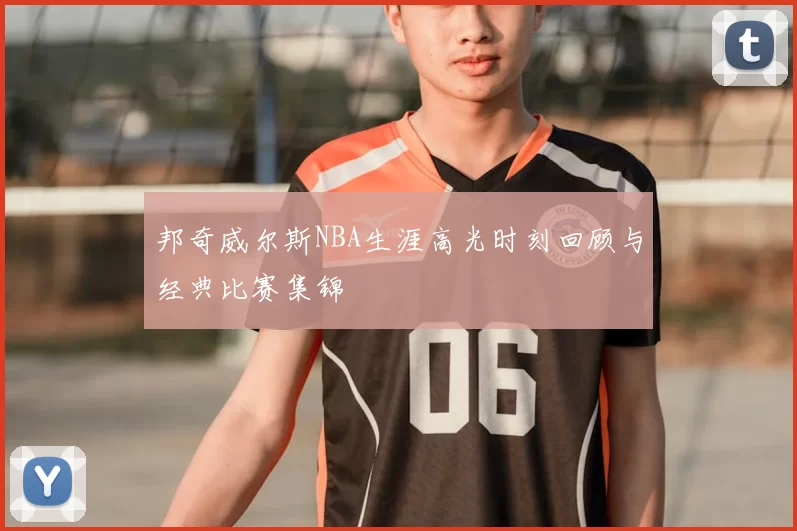 邦奇威尔斯NBA生涯高光时刻回顾与经典比赛集锦