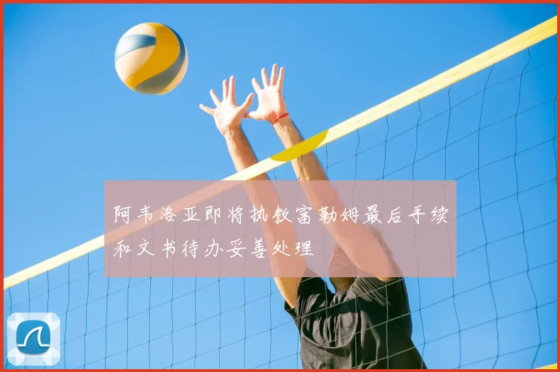 阿韦洛亚即将执教富勒姆最后手续和文书待办妥善处理
