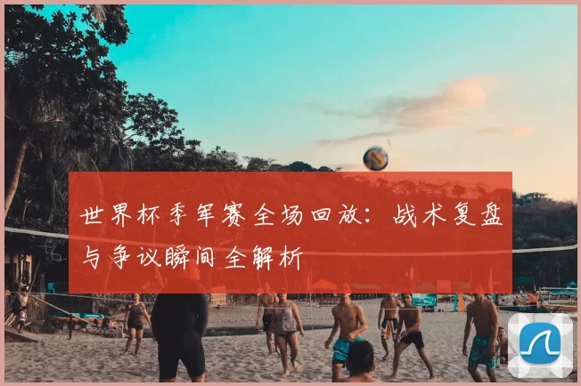 世界杯季军赛全场回放:战术复盘与争议瞬间全解析