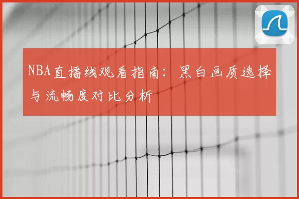 NBA直播线观看指南:黑白画质选择与流畅度对比分析