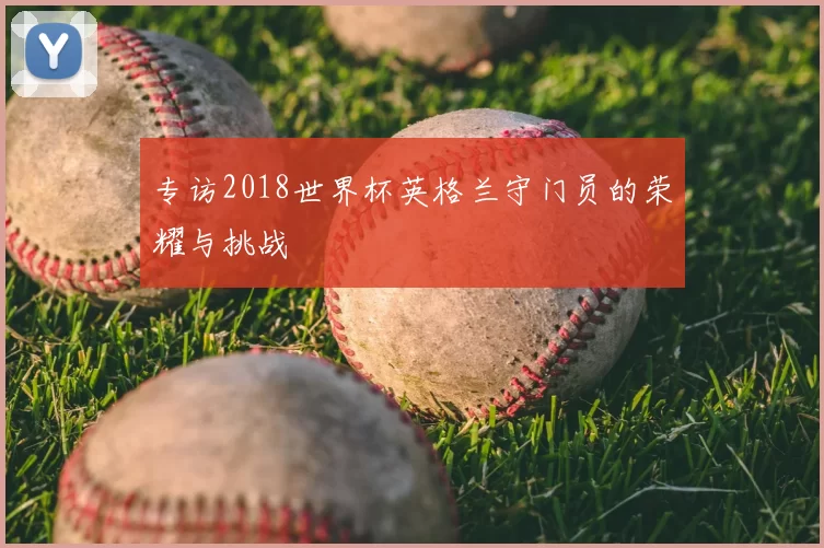 专访2018世界杯英格兰守门员的荣耀与挑战