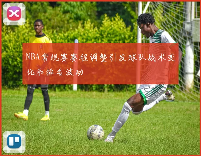 NBA常规赛赛程调整引发球队战术变化和排名波动