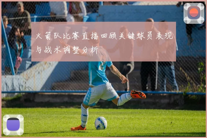 火箭队比赛直播回顾关键球员表现与战术调整分析