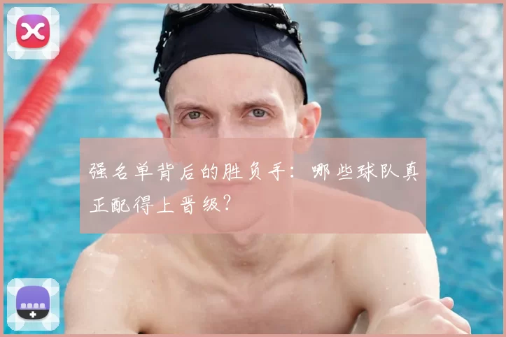 强名单背后的胜负手:哪些球队真正配得上晋级?