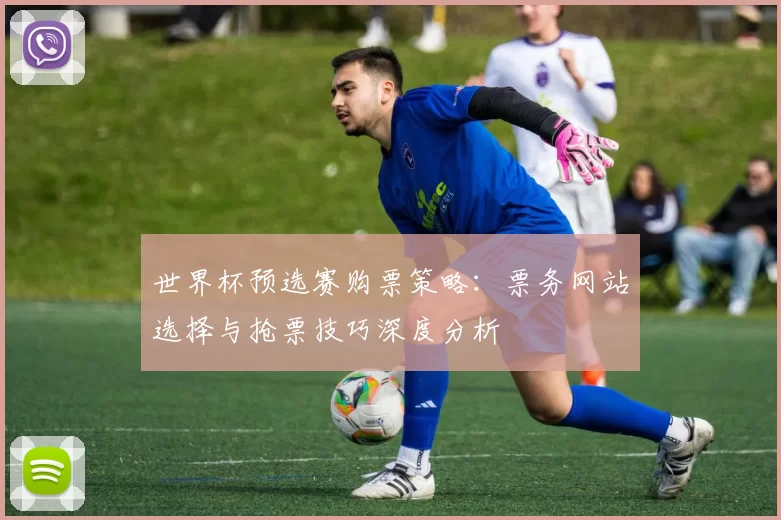 世界杯预选赛购票策略：票务网站选择与抢票技巧深度分析