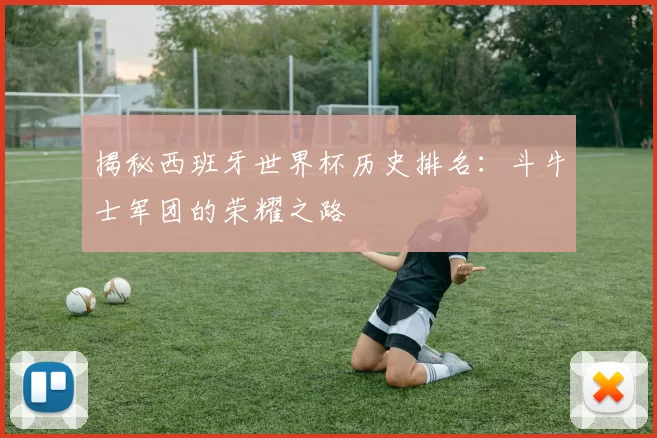 揭秘西班牙世界杯历史排名：斗牛士军团的荣耀之路