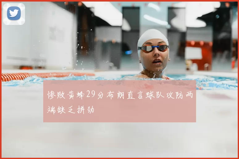 惨败黄蜂29分布朗直言球队攻防两端缺乏拼劲