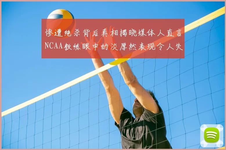 惨遭绝杀背后真相揭晓媒体人直言NCAA教练眼中的淡厚然表现令人失望