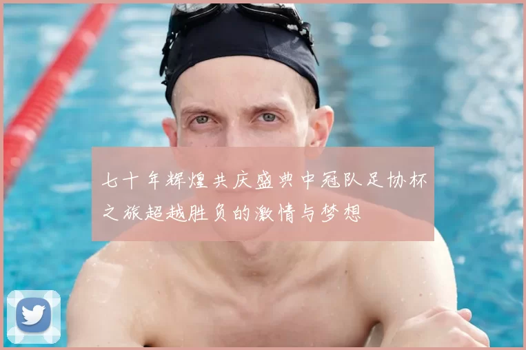 七十年辉煌共庆盛典中冠队足协杯之旅超越胜负的激情与梦想