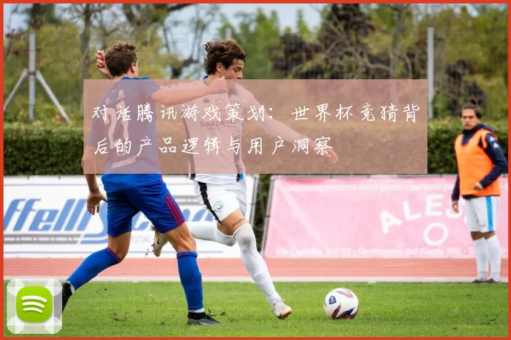 对话腾讯游戏策划:世界杯竞猜背后的产品逻辑与用户洞察