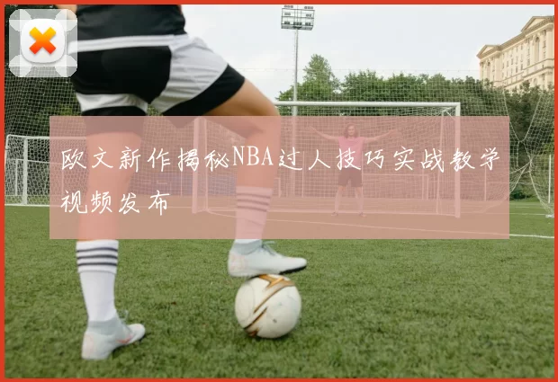 欧文新作揭秘NBA过人技巧实战教学视频发布