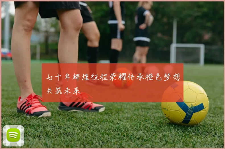 七十年辉煌征程荣耀传承橙色梦想共筑未来