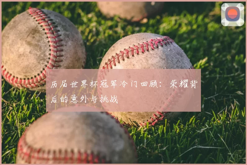 历届世界杯冠军冷门回顾：荣耀背后的意外与挑战