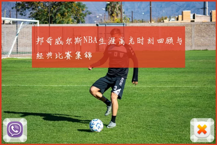 邦奇威尔斯NBA生涯高光时刻回顾与经典比赛集锦