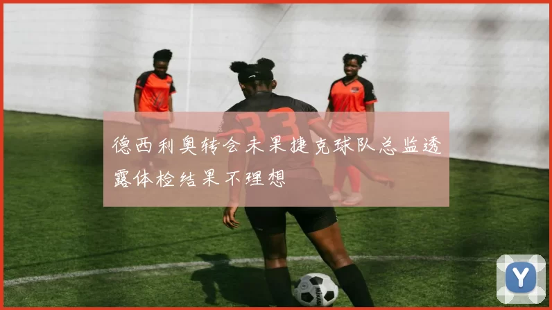 德西利奥转会未果捷克球队总监透露体检结果不理想