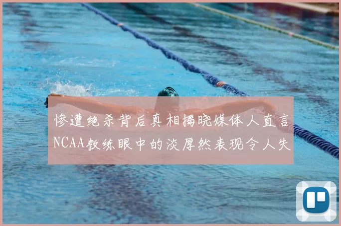 惨遭绝杀背后真相揭晓媒体人直言NCAA教练眼中的淡厚然表现令人失望