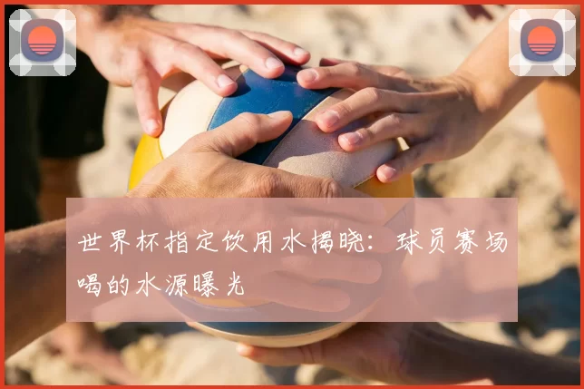 世界杯指定饮用水揭晓:球员赛场喝的水源曝光