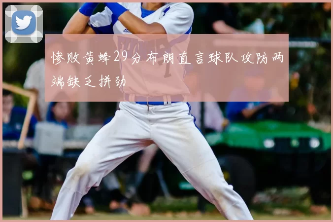 惨败黄蜂29分布朗直言球队攻防两端缺乏拼劲