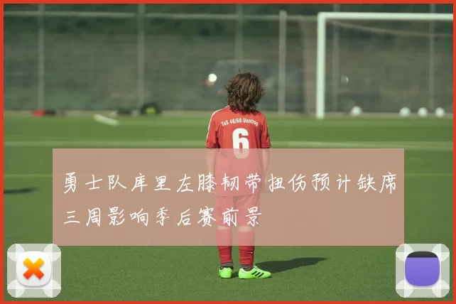 勇士队库里左膝韧带扭伤预计缺席三周影响季后赛前景