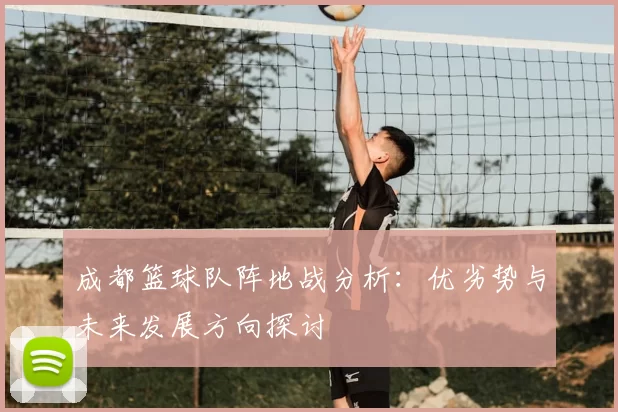 成都篮球队阵地战分析：优劣势与未来发展方向探讨